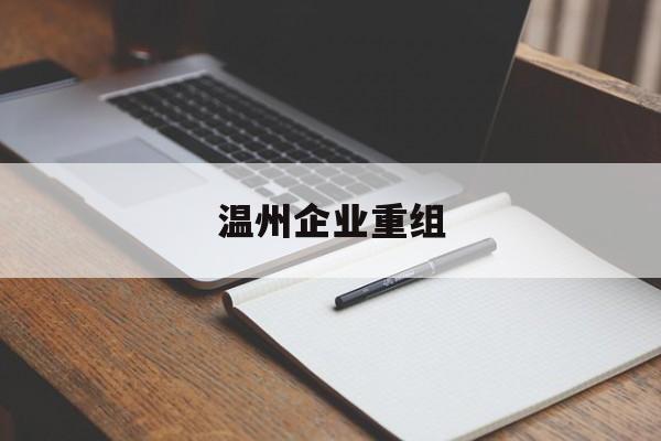 汉中市温州企业重组(温州市国有企业重组改革)