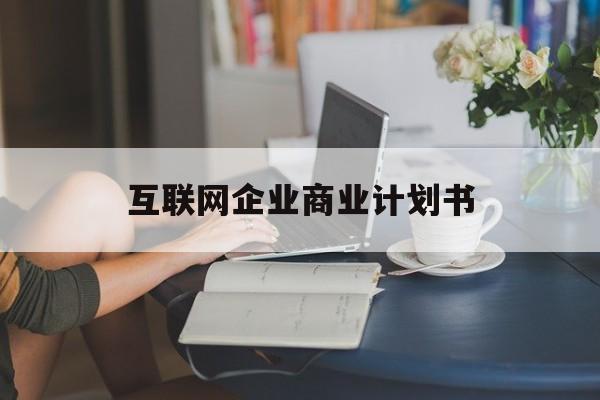 汉中市互联网企业商业计划书(互联网行业商业计划书侧重点)