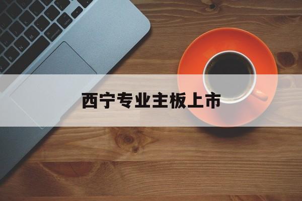 汉中市西宁专业主板上市(西宁有什么上市公司)