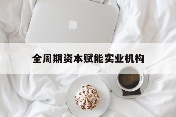 汉中市全周期资本赋能实业机构(全周期管理)