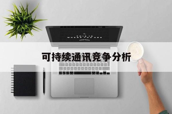 汉中市可持续通讯竞争分析(可持续竞争优势有哪些)