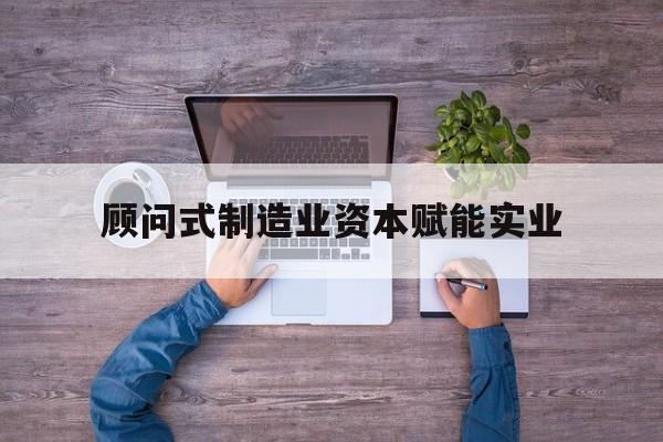 汉中市关于顾问式制造业资本赋能实业的信息