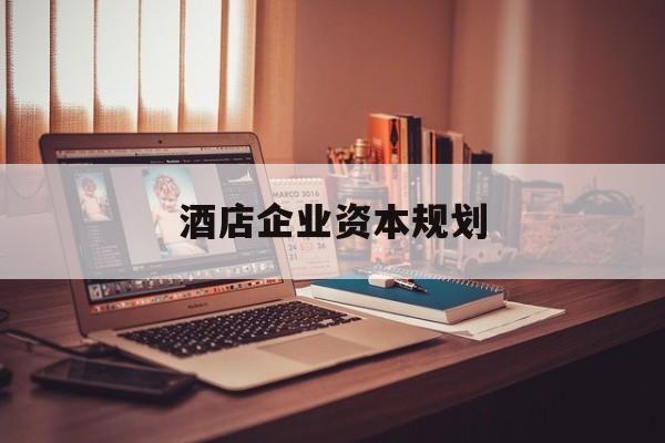 汉中市酒店企业资本规划(酒店投资方案计划书)