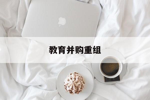 汉中市教育并购重组(近年并购重组经典案例)